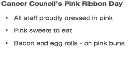 Cancer Council’s Pink Ribbon Day All staff proudly dressed in pink Pink sweets to eat Bacon and egg rolls - on pink buns