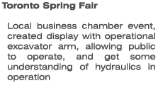 Toronto Spring Fair Local business chamber event, created display with operational excavator arm, allowing public to ...